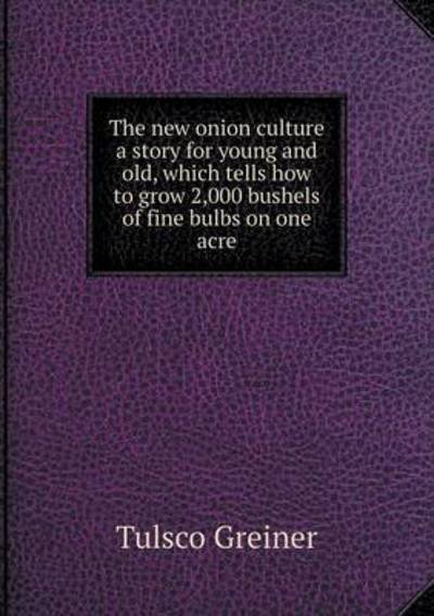 Cover for Tuisco Greiner · The New Onion Culture a Story for Young and Old, Which Tells How to Grow 2,000 Bushels of Fine Bulbs on One Acre (Paperback Bog) (2015)