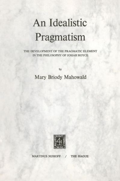 An Idealistic Pragmatism: The Development of the Pragmatic Element in the Philosophy of Josiah Royce - M.B. Mahowald - Books - Springer - 9789024711840 - July 31, 1972