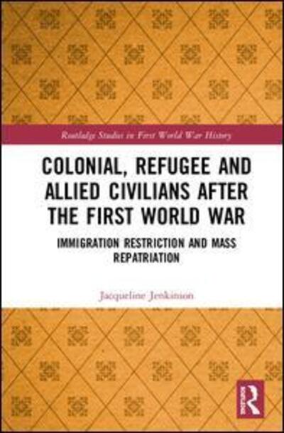 Cover for Jacqueline Jenkinson · Colonial, Refugee and Allied Civilians after the First World War: Immigration Restriction and Mass Repatriation - Routledge Studies in First World War History (Hardcover Book) (2020)