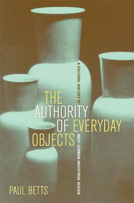 Cover for Paul Betts · The Authority of Everyday Objects: A Cultural History of West German Industrial Design - Weimar &amp; Now: German Cultural Criticism (Paperback Book) (2007)