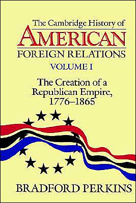 Cover for Perkins, Bradford (University of Michigan, Ann Arbor) · The Cambridge History of American Foreign Relations: Volume 1, The Creation of a Republican Empire, 1776–1865 (Paperback Book) (1995)