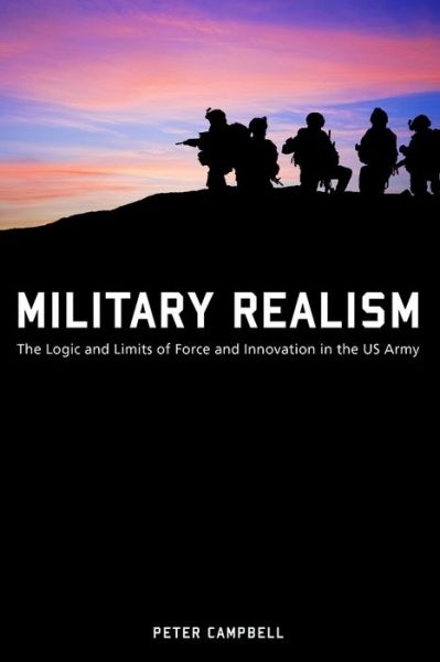 Cover for Peter Campbell · Military Realism: The Logic and Limits of Force and Innovation in the U.S. Army - American Military Experience (Hardcover Book) (2019)