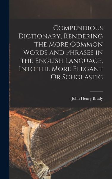 Compendious Dictionary, Rendering the More Common Words and Phrases in the English Language, into the More Elegant or Scholastic - John Henry Brady - Livros - Creative Media Partners, LLC - 9781015745841 - 27 de outubro de 2022