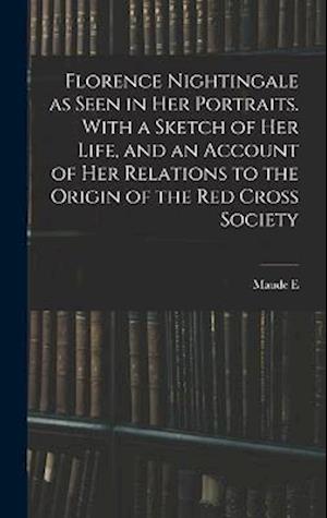 Cover for Maude E. 1869-1940 Abbott · Florence Nightingale As Seen in Her Portraits. with a Sketch of Her Life, and an Account of Her Relations to the Origin of the Red Cross Society (Book) (2022)