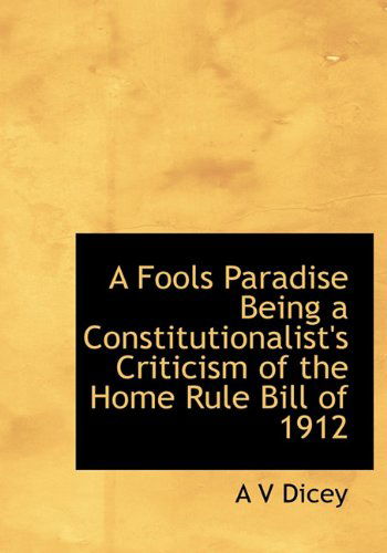 Cover for A. V. Dicey · A Fools Paradise Being a Constitutionalist's Criticism of the Home Rule Bill of 1912 (Hardcover Book) (2009)