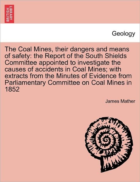 Cover for James Mather · The Coal Mines, Their Dangers and Means of Safety: the Report of the South Shields Committee Appointed to Investigate the Causes of Accidents in Coal Mine (Paperback Bog) (2011)