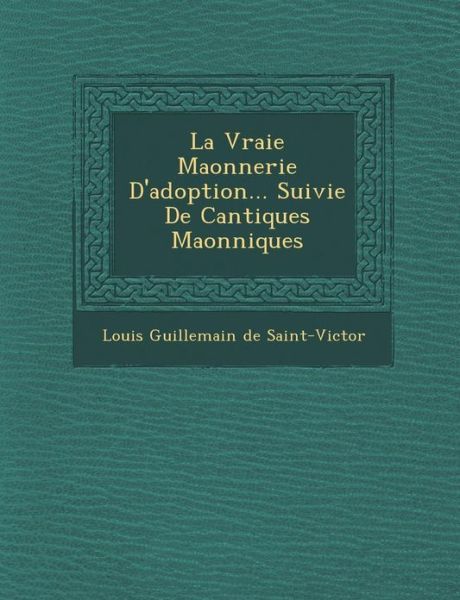 Cover for Louis Guillemain De Saint-victor · La Vraie Ma Onnerie D'adoption... Suivie De Cantiques Ma Onniques (Paperback Book) (2012)
