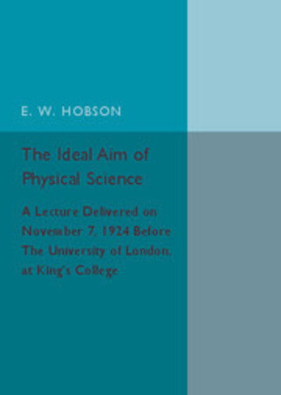 The Ideal Aim of Physical Science: A Lecture Delivered on November 7, 1924 before the University of London, at King's College - E. W. Hobson - Books - Cambridge University Press - 9781316619841 - September 15, 2016