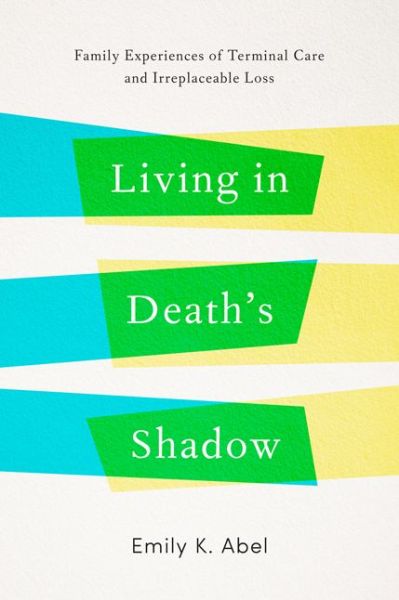 Cover for Abel, Emily K. (Professor Emerita, UCLA School of Public Health) · Living in Death’s Shadow: Family Experiences of Terminal Care and Irreplaceable Loss (Hardcover Book) (2017)