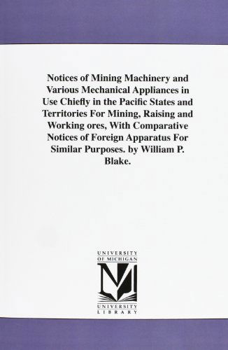 Cover for Michigan Historical Reprint Series · Notices of Mining Machinery and Various Mechanical Appliances in Use Chiefly in the Pacific States and Territories for Mining, Raising and Working ... for Similar Purposes. by William P. Blake. (Paperback Book) (2006)