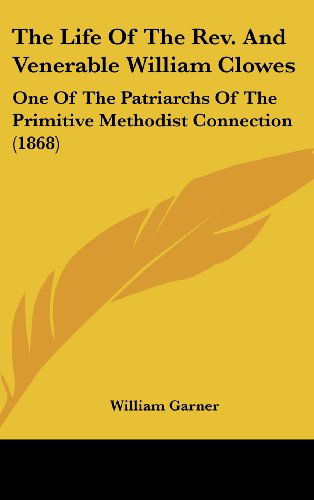 Cover for William Garner · The Life of the Rev. and Venerable William Clowes: One of the Patriarchs of the Primitive Methodist Connection (1868) (Hardcover Book) (2008)