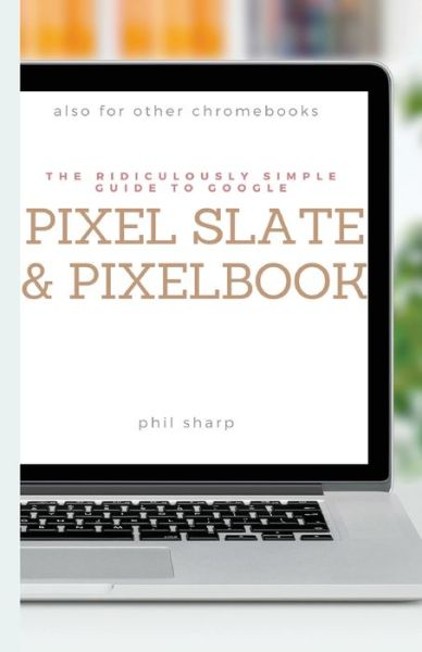 Cover for Phil Sharp · The Ridiculously Simple Guide to Google Pixel Slate and Pixelbook: A Practical Guide to Getting Started with Chromebooks and Tablets Running Chrome OS - Ridiculously Simple Tech (Taschenbuch) (2018)