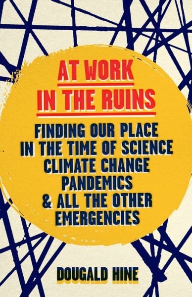 Cover for Dougald Hine · At Work in the Ruins: Finding Our Place in the Time of Science, Climate Change, Pandemics and All the Other Emergencies (Hardcover Book) (2023)