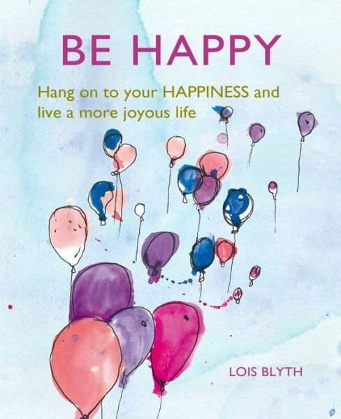 Cover for Lois Blyth · Be Happy: Hang on to Your Happiness and Live a More Joyous Life (Hardcover Book) (2020)
