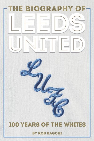 Cover for Rob Bagchi · The Biography of Leeds: The Story of the Whites (Gebundenes Buch) (2020)