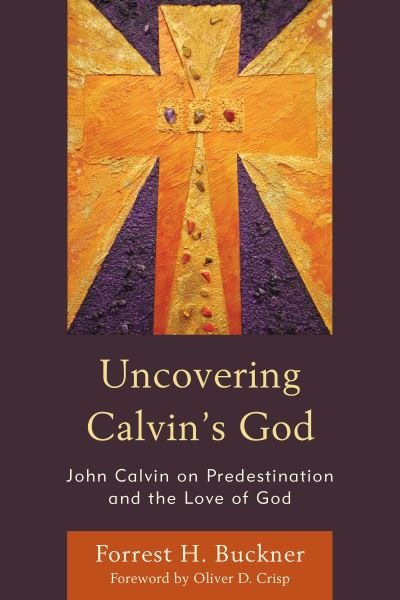 Uncovering Calvin’s God: John Calvin on Predestination and the Love of God - Forrest H. Buckner - Kirjat - Rowman & Littlefield - 9781978703841 - torstai 20. elokuuta 2020