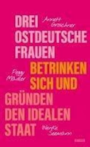 Cover for GrÃ¶schner, Annett; MÃ¤dler, Peggy; Seemann, Wenke · Drei Ostdeutsche Frauen Betrinken Sich Und GrÃ¼nden Den Idealen Staat (Bok)