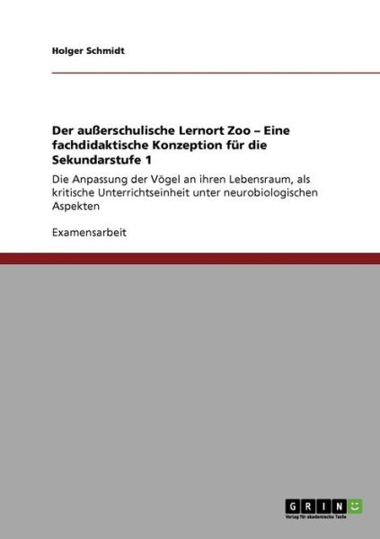 Der ausserschulische Lernort Zoo - Eine fachdidaktische Konzeption fur die Sekundarstufe 1: Die Anpassung der Voegel an ihren Lebensraum, als kritische Unterrichtseinheit unter neurobiologischen Aspekten - Holger Schmidt - Books - Grin Verlag - 9783640389841 - August 7, 2009