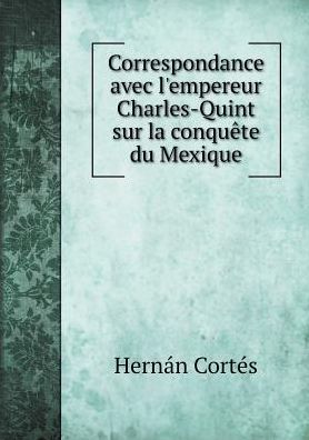 Cover for Hernán Cortés · Correspondance Avec L'empereur Charles-quint Sur La Conquête Du Mexique (Paperback Book) [French edition] (2015)