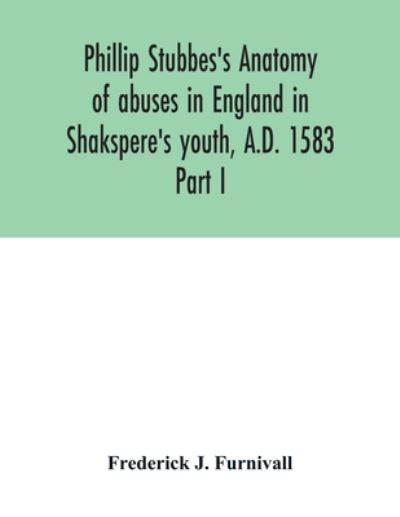 Cover for Frederick J Furnivall · Phillip Stubbes's Anatomy of abuses in England in Shakspere's youth, A.D. 1583 (Paperback Book) (2020)