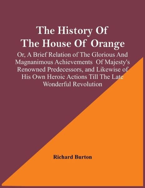 Cover for Richard Burton · The History Of The House Of Orange; Or, A Brief Relation Of The Glorious And Magnanimous Achievements Of Majesty's Renowned Predecessors, And Likewise Of His Own Heroic Actions Till The Late Wonderful Revolution; Together With The History Of William And M (Taschenbuch) (2021)