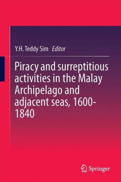 Piracy and surreptitious activities in the Malay Archipelago and adjacent seas, 1600-1840 - Y H Teddy Sim - Boeken - Springer Verlag, Singapore - 9789812870841 - 6 november 2014