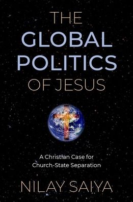 Cover for Saiya, Nilay (Assistant Professor of Public Policy and Global Affairs, Assistant Professor of Public Policy and Global Affairs, Nanyang Technological University, Singapore) · The Global Politics of Jesus: A Christian Case for Church-State Separation (Paperback Book) (2022)