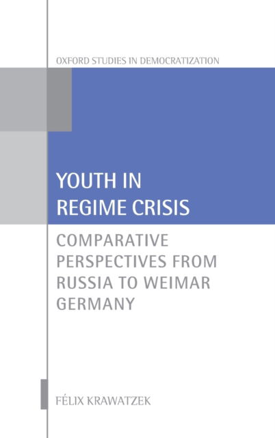 Cover for Krawatzek, Felix (British Academy Postdoctoral Fellow, Department of Politics and International Relations, Nuffield College, University of Oxford, British Academy Postdoctoral Fellow, Department of Politics and International Relations, Nuffield College, U · Youth in Regime Crisis: Comparative Perspectives from Russia to Weimar Germany - Oxford Studies in Democratization (Hardcover Book) (2018)