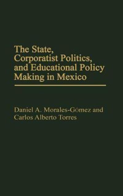 Cover for Daniel A. Morales Gomez · The State, Corporatist Politics, and Educational Policy Making in Mexico (Hardcover Book) (1990)