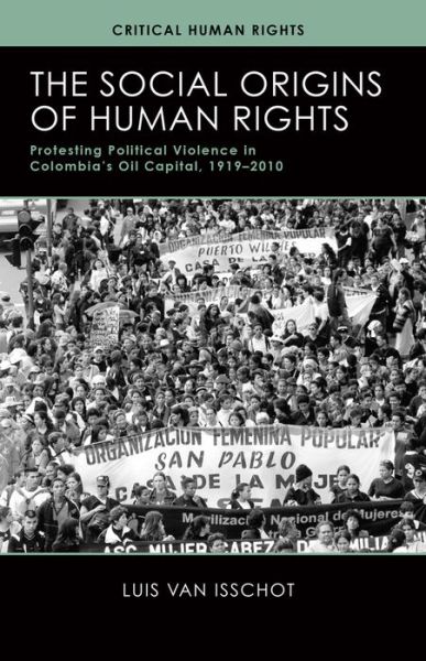 Cover for Luis van Isschot · The Social Origins of Human Rights: Protesting Political Violence in Colombia's Oil Capital, 1919-2010 - Critical Human Rights (Paperback Book) (2015)