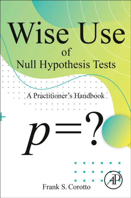 Wise Use of Null Hypothesis Tests: A Practitioner's Handbook - Frank S Corotto - Books - Elsevier Science & Technology - 9780323952842 - October 17, 2022