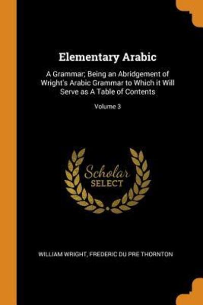 Cover for William Wright · Elementary Arabic: A Grammar; Being an Abridgement of Wright's Arabic Grammar to Which It Will Serve as a Table of Contents; Volume 3 (Paperback Book) (2018)