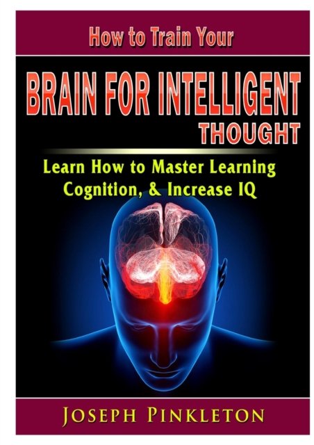 Cover for Joseph Pinkleton · How to Train Your Brain for Intelligent Thought Learn How to Master Learning, Cognition, &amp; Increase IQ (Taschenbuch) (2019)