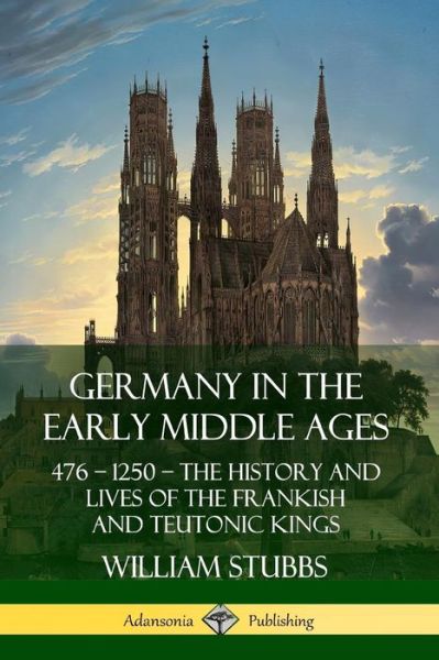 Germany in the Early Middle Ages: 476 - 1250 - The History and Lives of the Frankish and Teutonic Kings - William Stubbs - Książki - Lulu.com - 9780359733842 - 17 czerwca 2019