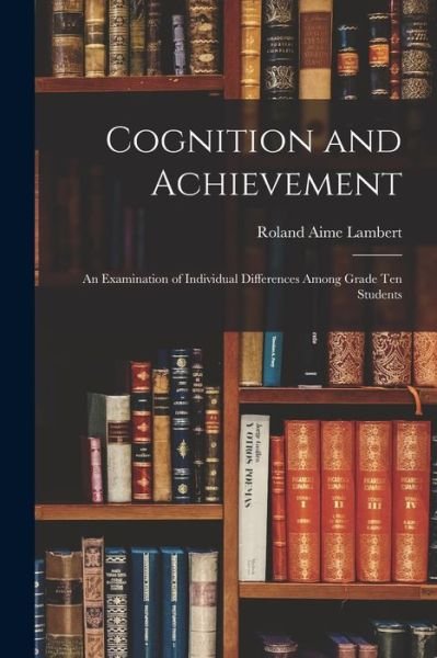 Cognition and Achievement - Roland Aime Lambert - Books - Hassell Street Press - 9781014323842 - September 9, 2021