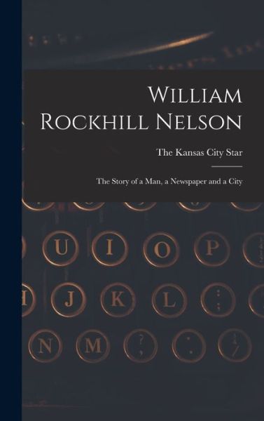 Cover for The Kansas City Star · William Rockhill Nelson; the Story of a Man, a Newspaper and a City (Book) (2022)