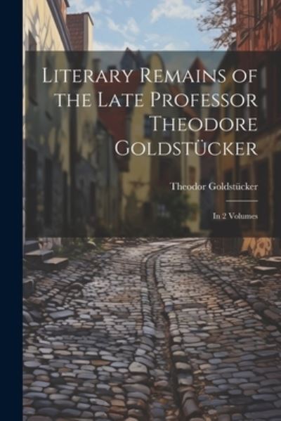 Cover for Theodor Goldstücker · Literary Remains of the Late Professor Theodore Goldstücker (Book) (2023)