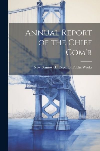 Cover for New Brunswick Dept of Public Works · Annual Report of the Chief Com'r (Bog) (2023)