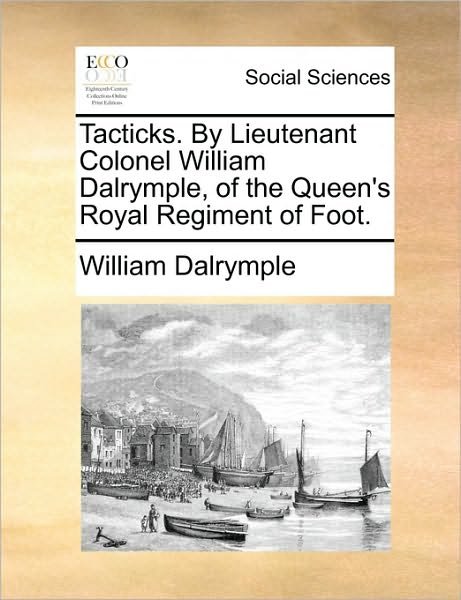 Tacticks. by Lieutenant Colonel William Dalrymple, of the Queen's Royal Regiment of Foot. - William Dalrymple - Books - Gale Ecco, Print Editions - 9781170360842 - May 30, 2010