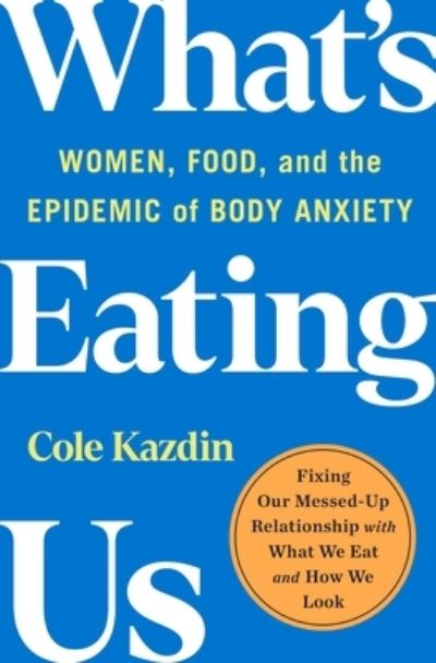 Cover for Cole Kazdin · What's Eating Us: Women, Food, and the Epidemic of Body Anxiety (Hardcover Book) (2023)