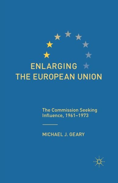 M. Geary · Enlarging the European Union: The Commission Seeking Influence, 1961-1973 (Paperback Book) [1st ed. 2013 edition] (2013)