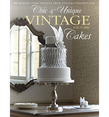 Cover for Clark, Zoe (Author) · Chic &amp; Unique Vintage Dress Cake: 30 Modern Cake Designs from Vintage Inspirations (Hardcover Book) (2013)