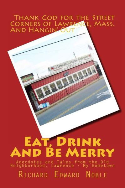 Cover for Richard Edward Noble · Eat, Drink and Be Merry: Anecdotes and Tales from the Old Neighborhood, Lawrence - My Hometown (Paperback Book) (2014)