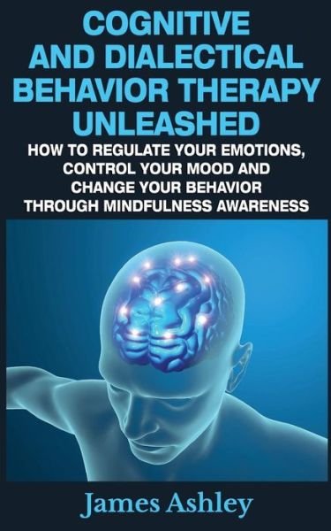 Cover for James Ashley · Cognitive and Dialectical Behavior Therapy Unleashed: How to Regulate Your Emotions, Control Your Mood and Change Your Behavior Through Mindfulness Aw (Paperback Book) (2015)
