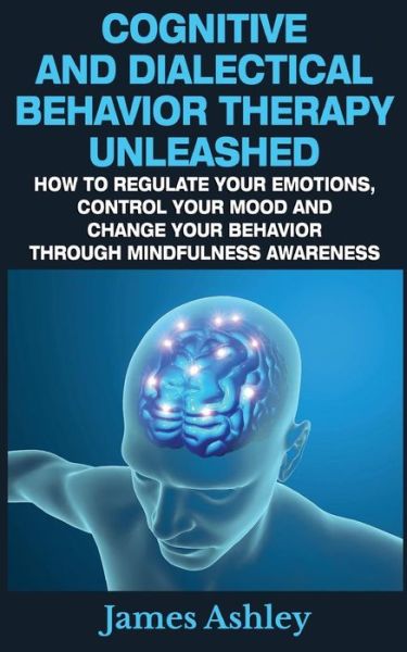 Cognitive and Dialectical Behavior Therapy Unleashed: How to Regulate Your Emotions, Control Your Mood and Change Your Behavior Through Mindfulness Aw - James Ashley - Bøker - Createspace - 9781507539842 - 12. januar 2015