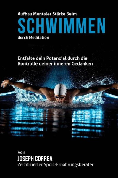 Cover for Correa (Zertifizierter Meditationslehrer · Aufbau Mentaler Starke Beim Schwimmen Durch Meditation: Entfalte Dein Potenzial Durch Die Kontrolle Deiner Inneren Gedanken (Paperback Book) (2015)