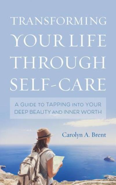 Cover for Carolyn A. Brent · Transforming Your Life through Self-Care: A Guide to Tapping into Your Deep Beauty and Inner Worth (Hardcover Book) (2019)