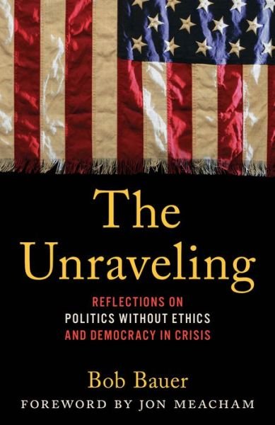 Cover for Bauer, Bob, Obama Administration Whit · The Unraveling: Reflections on Politics without Ethics and Democracy in Crisis (Hardcover Book) (2024)