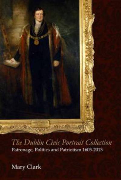 Cover for Mary Clark · The Dublin Civic Portrait Collection: Patronage, Politics and Patriotism, 1603-2013 (Hardcover Book) (2016)