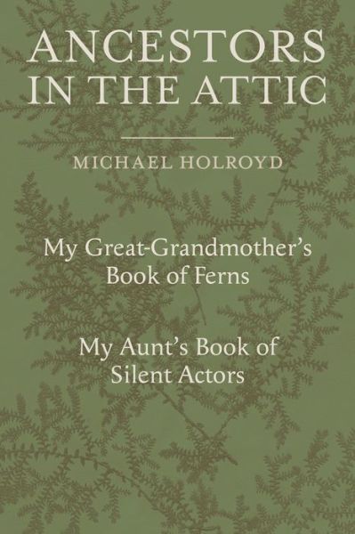 Cover for Michael Holroyd · Ancestors in the Attic: Including My Great-Grandmother's Book of Ferns and My Aunt's Book of Silent Actors (Hardcover Book) (2017)